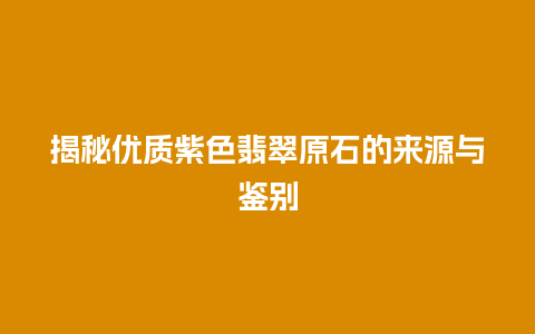 揭秘优质紫色翡翠原石的来源与鉴别