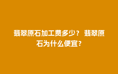 翡翠原石加工费多少？ 翡翠原石为什么便宜？