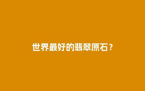 世界最好的翡翠原石？