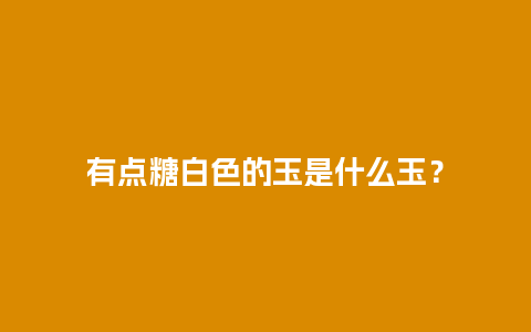 有点糖白色的玉是什么玉？