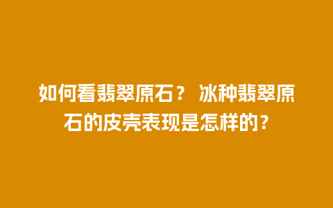 如何看翡翠原石？ 冰种翡翠原石的皮壳表现是怎样的？