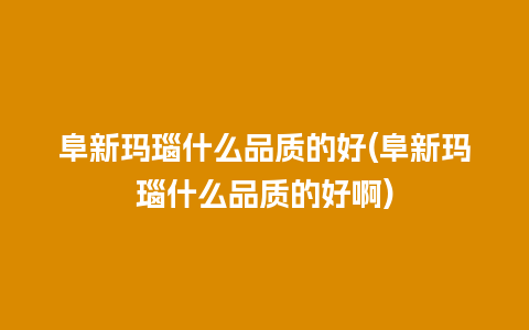 阜新玛瑙什么品质的好(阜新玛瑙什么品质的好啊)