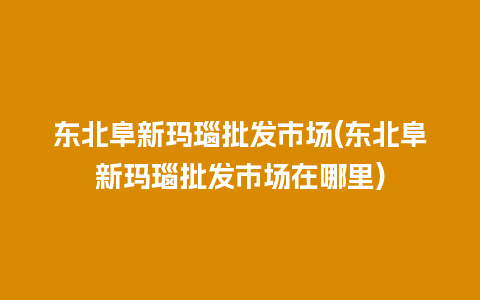 东北阜新玛瑙批发市场(东北阜新玛瑙批发市场在哪里)