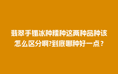 翡翠手镯冰种糯种这两种品种该怎么区分啊?到底哪种好一点？