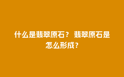 什么是翡翠原石？ 翡翠原石是怎么形成？