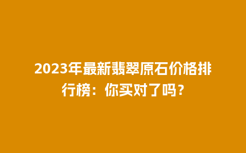 2023年最新翡翠原石价格排行榜：你买对了吗？