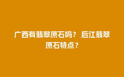 广西有翡翠原石吗？ 后江翡翠原石特点？