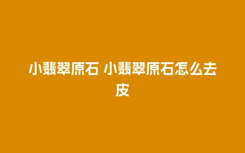 小翡翠原石 小翡翠原石怎么去皮