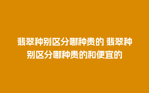 翡翠种别区分哪种贵的 翡翠种别区分哪种贵的和便宜的