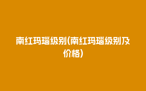 南红玛瑙级别(南红玛瑙级别及价格)