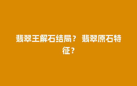 翡翠王解石结局？ 翡翠原石特征？