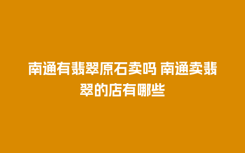 南通有翡翠原石卖吗 南通卖翡翠的店有哪些