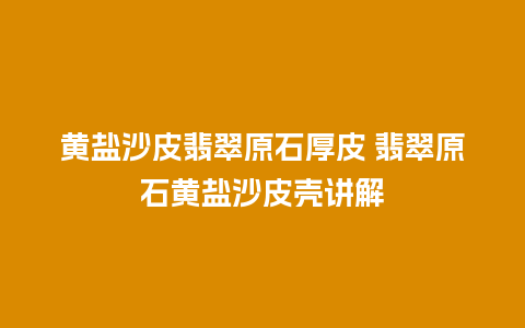 黄盐沙皮翡翠原石厚皮 翡翠原石黄盐沙皮壳讲解