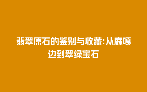 翡翠原石的鉴别与收藏:从麻嘎边到翠绿宝石