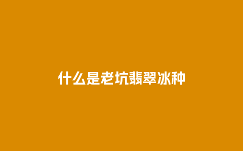 什么是老坑翡翠冰种