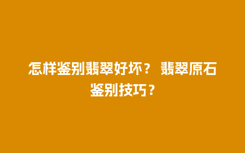 怎样鉴别翡翠好坏？ 翡翠原石鉴别技巧？