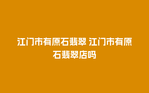 江门市有原石翡翠 江门市有原石翡翠店吗