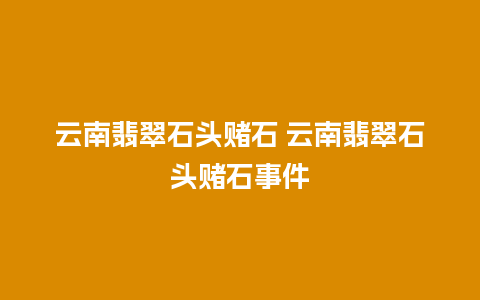 云南翡翠石头赌石 云南翡翠石头赌石事件