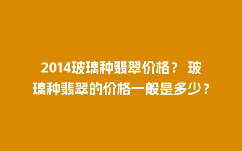 2014玻璃种翡翠价格？ 玻璃种翡翠的价格一般是多少？