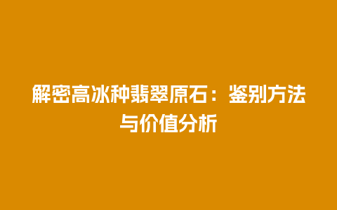 解密高冰种翡翠原石：鉴别方法与价值分析