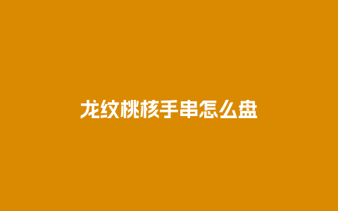 龙纹桃核手串怎么盘