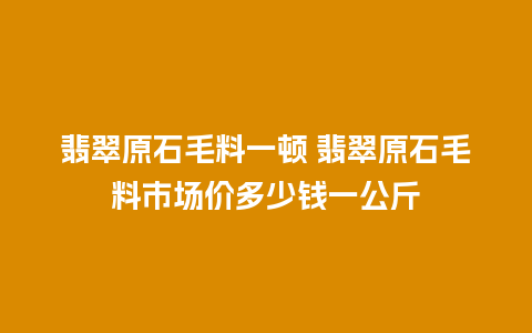 翡翠原石毛料一顿 翡翠原石毛料市场价多少钱一公斤