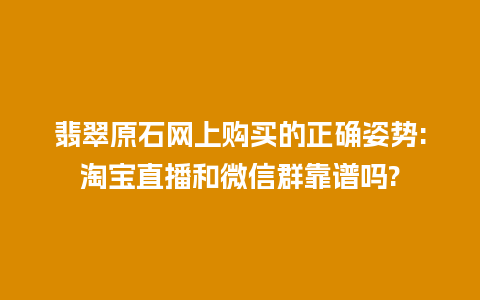 翡翠原石网上购买的正确姿势:淘宝直播和微信群靠谱吗?