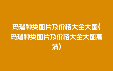 玛瑙种类图片及价格大全大图(玛瑙种类图片及价格大全大图高清)