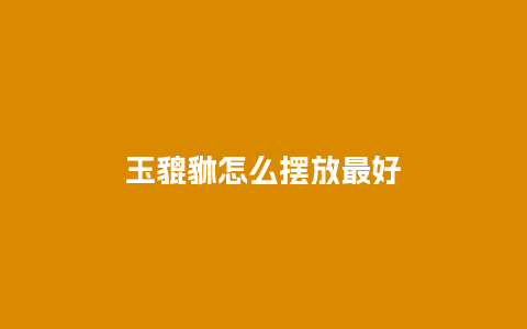 玉貔貅怎么摆放最好