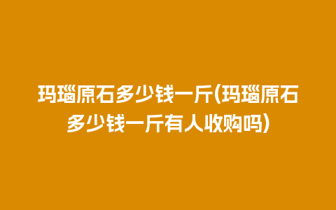 玛瑙原石多少钱一斤(玛瑙原石多少钱一斤有人收购吗)