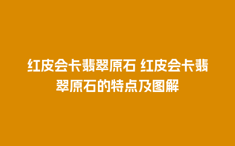 红皮会卡翡翠原石 红皮会卡翡翠原石的特点及图解