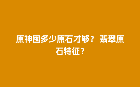 原神囤多少原石才够？ 翡翠原石特征？