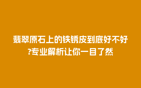 翡翠原石上的铁锈皮到底好不好?专业解析让你一目了然