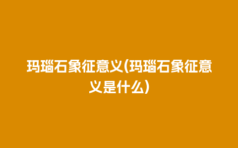 玛瑙石象征意义(玛瑙石象征意义是什么)