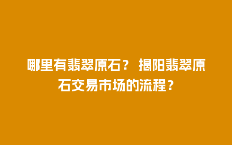 哪里有翡翠原石？ 揭阳翡翠原石交易市场的流程？