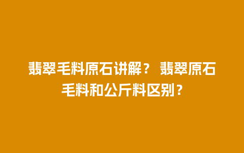 翡翠毛料原石讲解？ 翡翠原石毛料和公斤料区别？