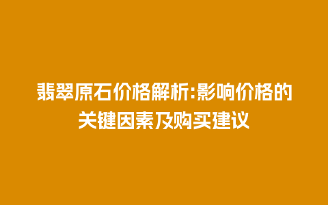 翡翠原石价格解析:影响价格的关键因素及购买建议