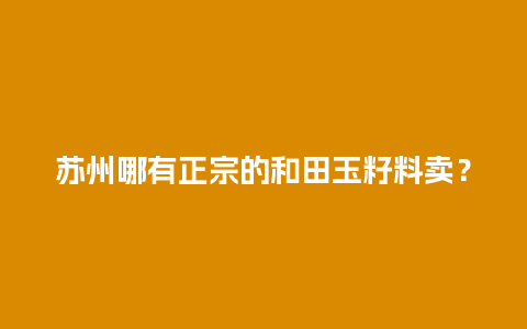 苏州哪有正宗的和田玉籽料卖？