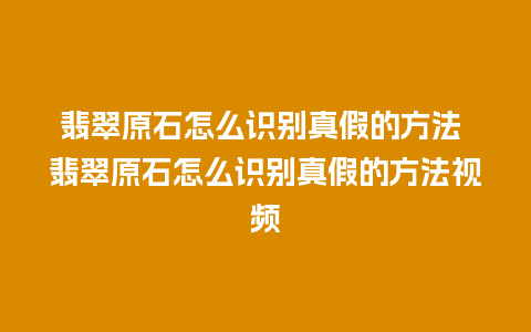 翡翠原石怎么识别真假的方法 翡翠原石怎么识别真假的方法视频