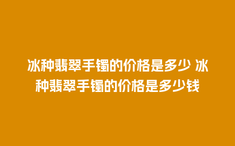 冰种翡翠手镯的价格是多少 冰种翡翠手镯的价格是多少钱