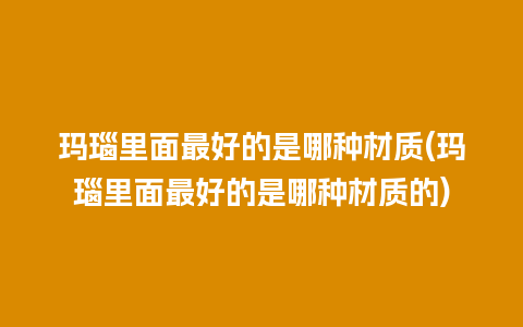 玛瑙里面最好的是哪种材质(玛瑙里面最好的是哪种材质的)