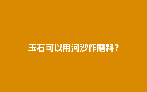 玉石可以用河沙作磨料？