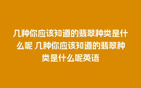 几种你应该知道的翡翠种类是什么呢 几种你应该知道的翡翠种类是什么呢英语