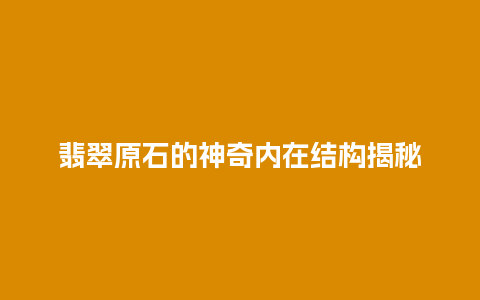 翡翠原石的神奇内在结构揭秘