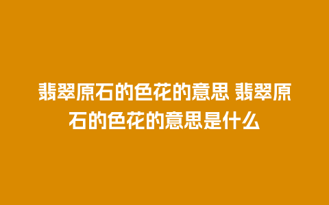 翡翠原石的色花的意思 翡翠原石的色花的意思是什么