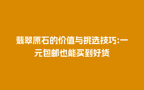 翡翠原石的价值与挑选技巧:一元包邮也能买到好货