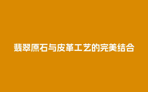 翡翠原石与皮革工艺的完美结合