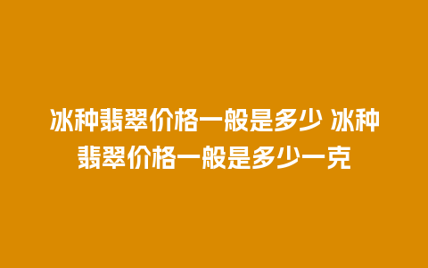 冰种翡翠价格一般是多少 冰种翡翠价格一般是多少一克
