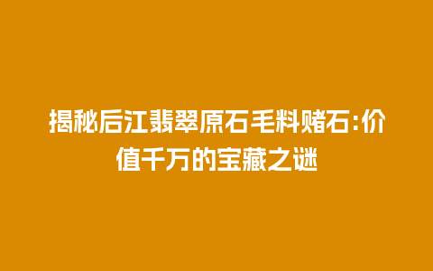 揭秘后江翡翠原石毛料赌石:价值千万的宝藏之谜