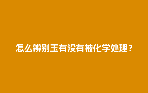 怎么辨别玉有没有被化学处理？